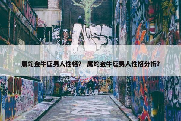 属蛇金牛座男人性格？ 属蛇金牛座男人性格分析？
