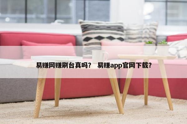 易赚网赚刷台真吗？ 易赚app官网下载？