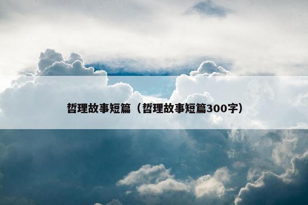 哲理故事短篇（哲理故事短篇300字）