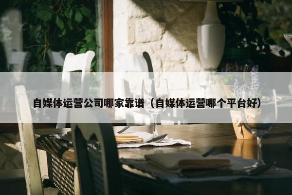 自媒体运营公司哪家靠谱（自媒体运营哪个平台好）