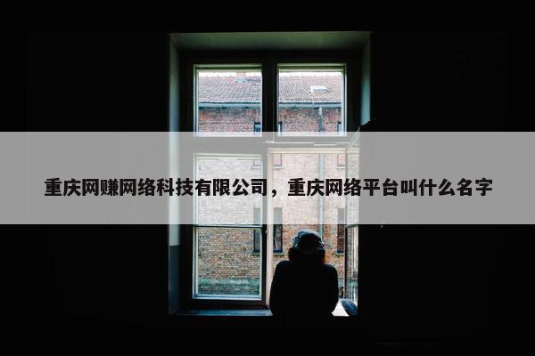 重庆网赚网络科技有限公司，重庆网络平台叫什么名字