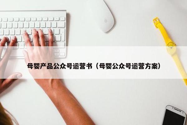 母婴产品公众号运营书（母婴公众号运营方案）