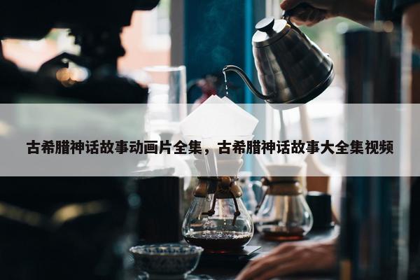 古希腊神话故事动画片全集，古希腊神话故事大全集视频