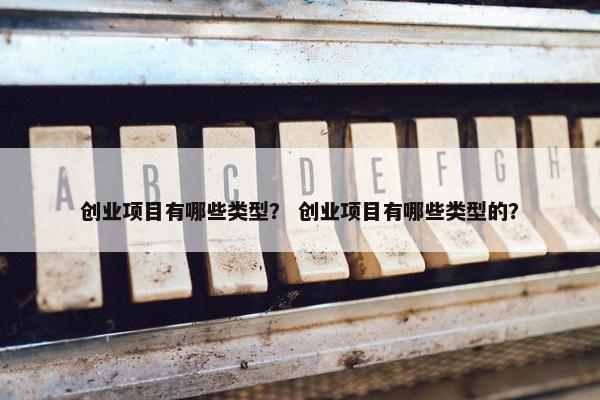 创业项目有哪些类型？ 创业项目有哪些类型的？