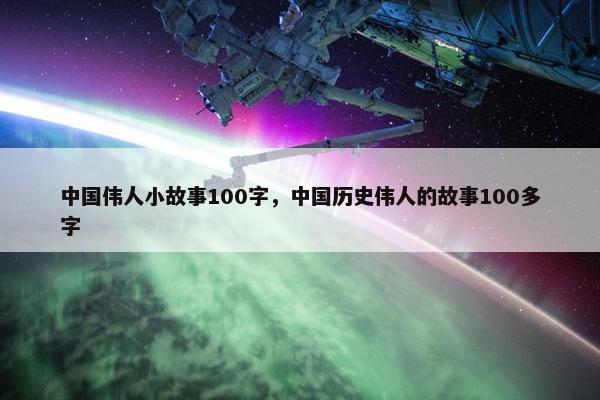 中国伟人小故事100字，中国历史伟人的故事100多字
