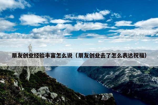朋友创业经验丰富怎么说（朋友创业去了怎么表达祝福）