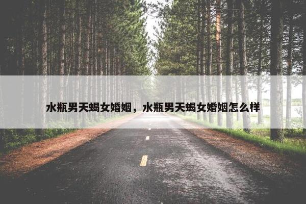 水瓶男天蝎女婚姻，水瓶男天蝎女婚姻怎么样
