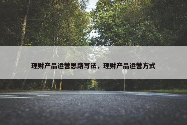 理财产品运营思路写法，理财产品运营方式