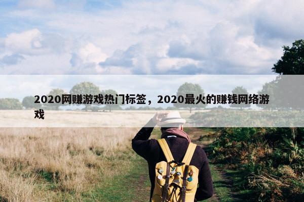 2020网赚游戏热门标签，2020最火的赚钱网络游戏