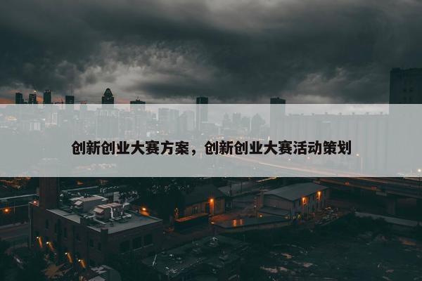 创新创业大赛方案，创新创业大赛活动策划