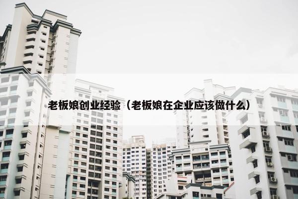 老板娘创业经验（老板娘在企业应该做什么）