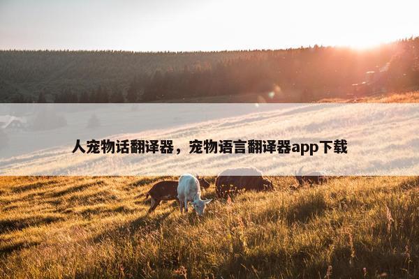 人宠物话翻译器，宠物语言翻译器app下载
