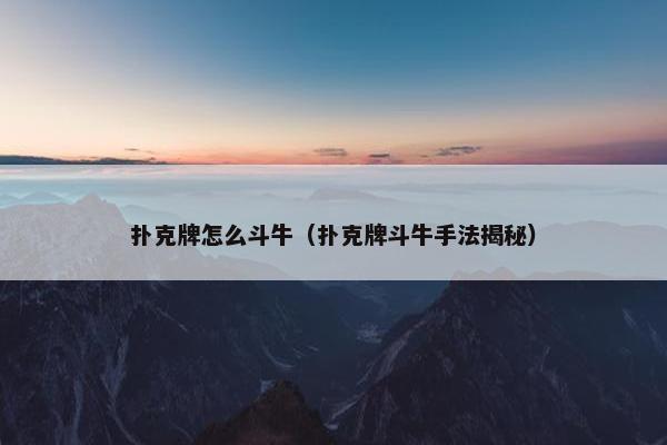 扑克牌怎么斗牛（扑克牌斗牛手法揭秘）