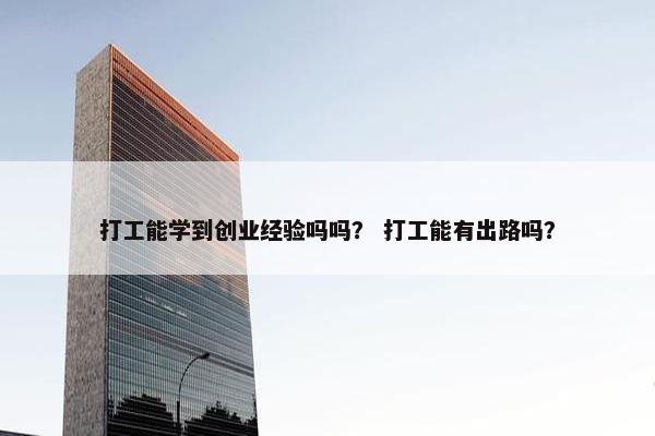 打工能学到创业经验吗吗？ 打工能有出路吗？