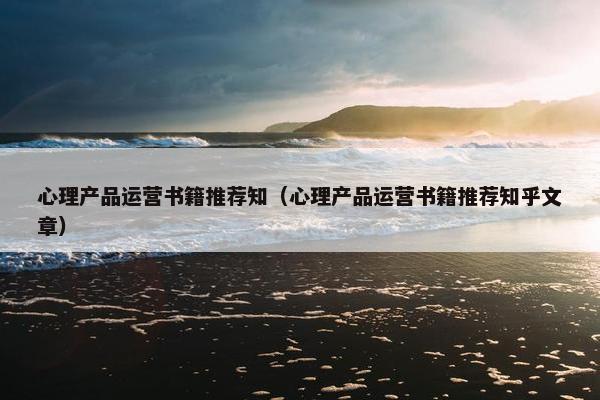 心理产品运营书籍推荐知（心理产品运营书籍推荐知乎文章）