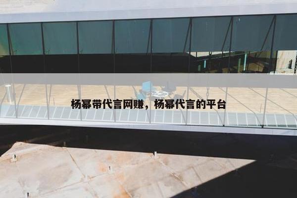 杨幂带代言网赚，杨幂代言的平台