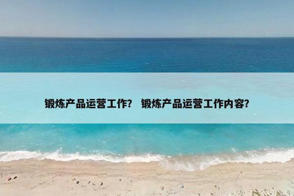 锻炼产品运营工作？ 锻炼产品运营工作内容？