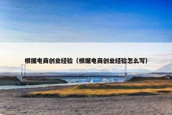 根据电商创业经验（根据电商创业经验怎么写）