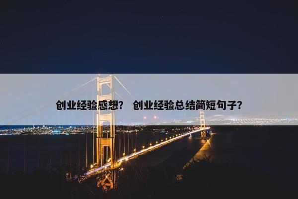 创业经验感想？ 创业经验总结简短句子？