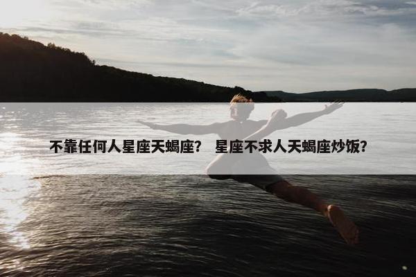 不靠任何人星座天蝎座？ 星座不求人天蝎座炒饭？