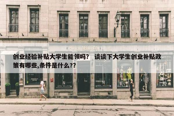 创业经验补贴大学生能领吗？ 谈谈下大学生创业补贴政策有哪些,条件是什么?？