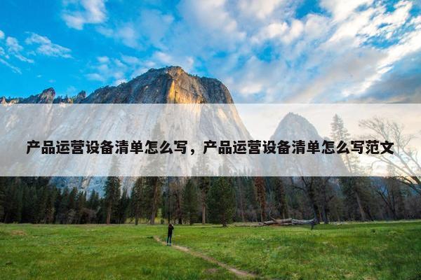 产品运营设备清单怎么写，产品运营设备清单怎么写范文