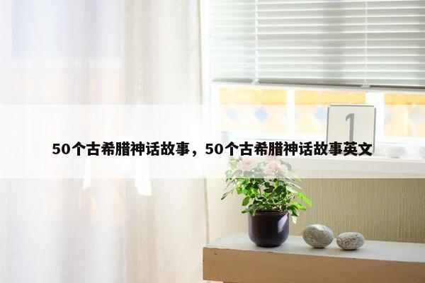 50个古希腊神话故事，50个古希腊神话故事英文