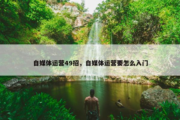 自媒体运营49招，自媒体运营要怎么入门