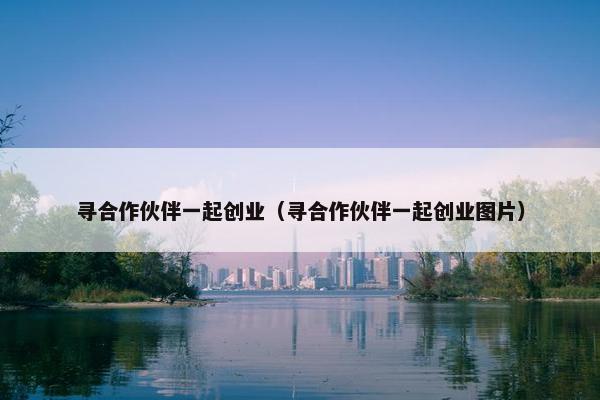 寻合作伙伴一起创业（寻合作伙伴一起创业图片）