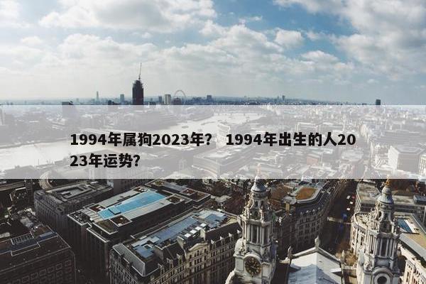 1994年属狗2023年？ 1994年出生的人2023年运势？