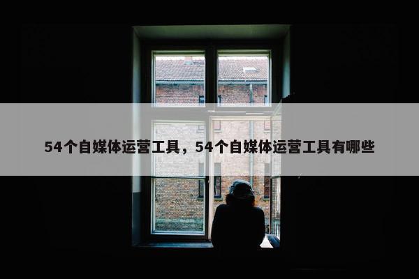 54个自媒体运营工具，54个自媒体运营工具有哪些
