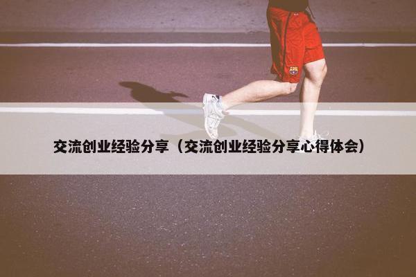 交流创业经验分享（交流创业经验分享心得体会）