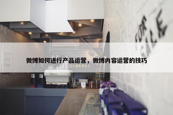 微博如何进行产品运营，微博内容运营的技巧