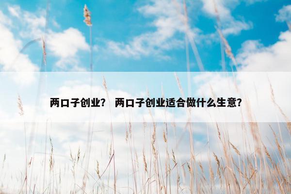 两口子创业？ 两口子创业适合做什么生意？