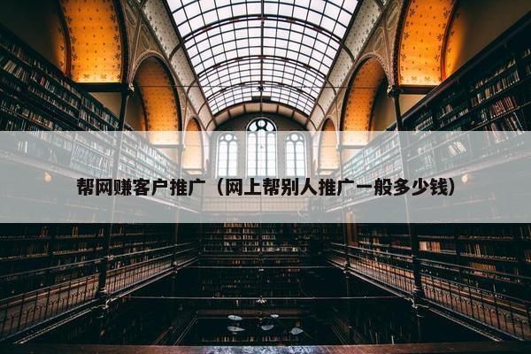 帮网赚客户推广（网上帮别人推广一般多少钱）