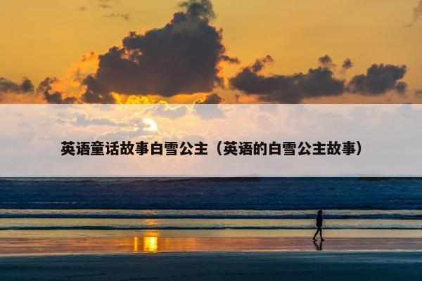 英语童话故事白雪公主（英语的白雪公主故事）