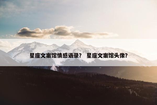 星座文案馆情感语录？ 星座文案馆头像？