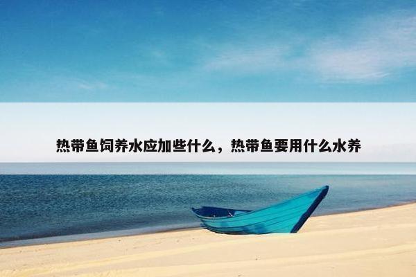 热带鱼饲养水应加些什么，热带鱼要用什么水养