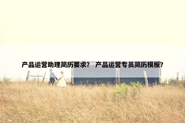 产品运营助理简历要求？ 产品运营专员简历模板？
