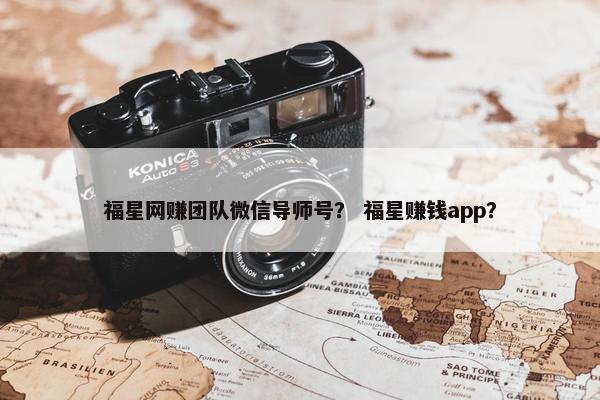福星网赚团队微信导师号？ 福星赚钱app？