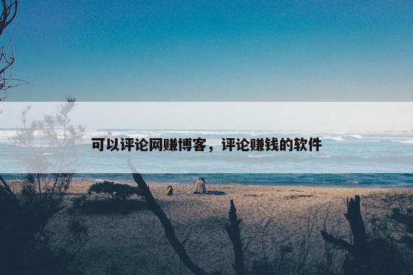 可以评论网赚博客，评论赚钱的软件