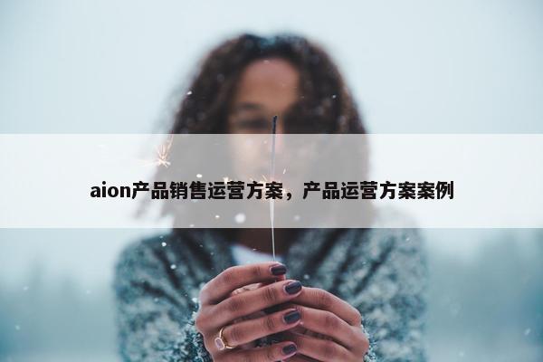 aion产品销售运营方案，产品运营方案案例