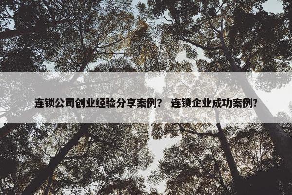 连锁公司创业经验分享案例？ 连锁企业成功案例？
