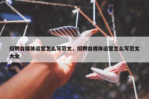 招聘自媒体运营怎么写范文，招聘自媒体运营怎么写范文大全