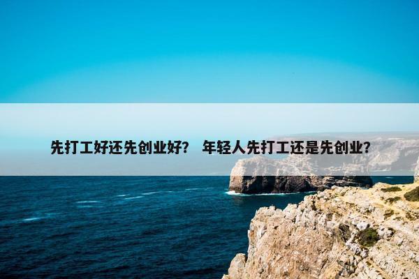 先打工好还先创业好？ 年轻人先打工还是先创业？