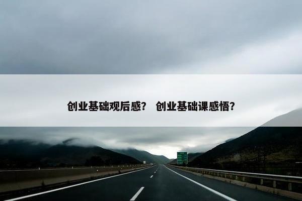 创业基础观后感？ 创业基础课感悟？