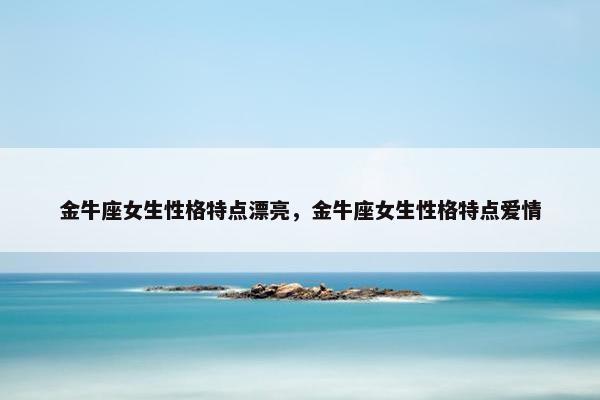金牛座女生性格特点漂亮，金牛座女生性格特点爱情