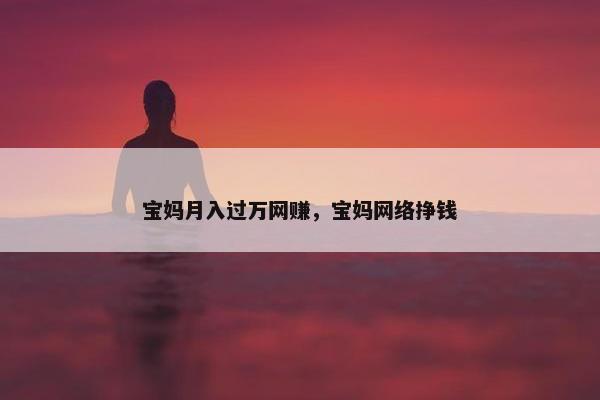 宝妈月入过万网赚，宝妈网络挣钱