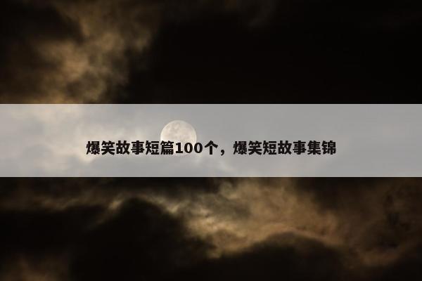 爆笑故事短篇100个，爆笑短故事集锦