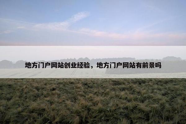 地方门户网站创业经验，地方门户网站有前景吗